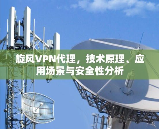 旋风VPN代理，技术原理、应用场景与安全性分析
