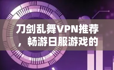刀剑乱舞VPN推荐，畅游日服游戏的最佳选择