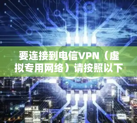 要连接到电信VPN（虚拟专用网络）请按照以下步骤操作。根据你的设备和网络环境，步骤可能略有不同