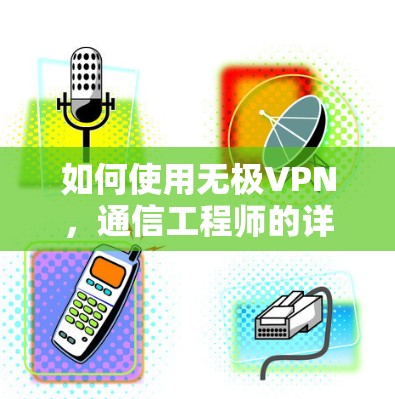 如何使用无极VPN，通信工程师的详细指南