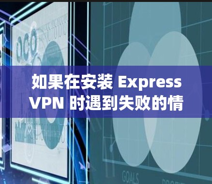 如果在安装 ExpressVPN 时遇到失败的情况，可以按照以下步骤进行排查和解决