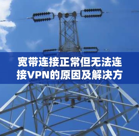 宽带连接正常但无法连接VPN的原因及解决方案