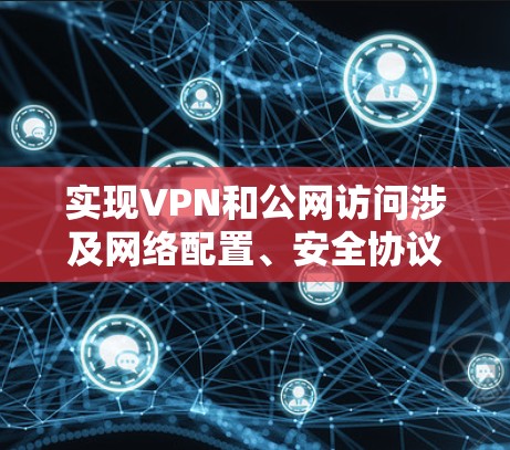 实现VPN和公网访问涉及网络配置、安全协议和服务器部署等技术。以下是分步骤的解决方案，涵盖基础概念、实现方法和注意事项