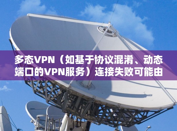 多态VPN（如基于协议混淆、动态端口的VPN服务）连接失败可能由多种原因导致，以下分步骤提供排查及解决方案