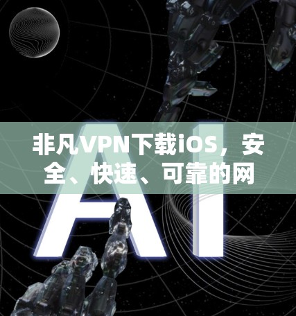 非凡VPN下载iOS，安全、快速、可靠的网络访问解决方案