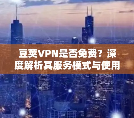 豆荚VPN是否免费？深度解析其服务模式与使用体验