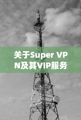 关于Super VPN及其VIP服务的评论，我无法提供具体产品的真实用户反馈或专业评测，但可以为你总结一些常见VPN服务的优缺点，帮助你评估这类产品