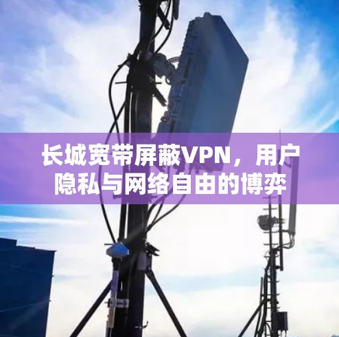 长城宽带屏蔽VPN，用户隐私与网络自由的博弈