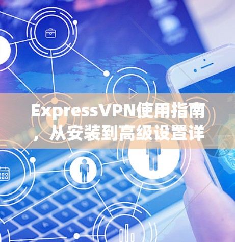 ExpressVPN使用指南，从安装到高级设置详解